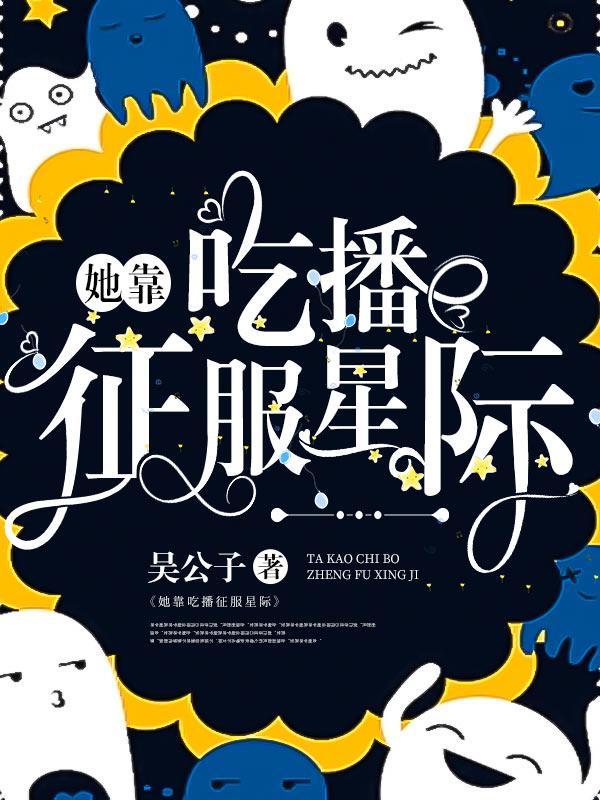她靠吃播征服星际 吴公子 她靠吃播征服星际 吴公子